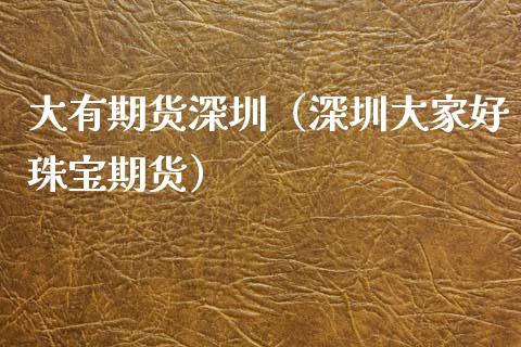 大有期货深圳（深圳大家好珠宝期货）