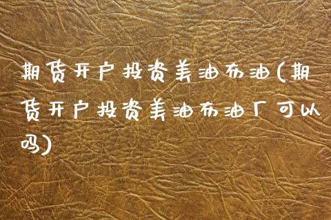 期货开户投资美油布油(期货开户投资美油布油厂可以吗)