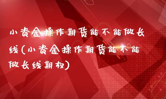 小资金操作期货能不能做长线(小资金操作期货能不能做长线期权)