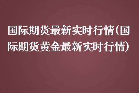 国际期货最新实时行情(国际期货黄金最新实时行情)