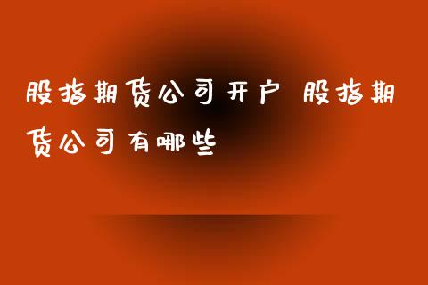 股指期货公司开户 股指期货公司有哪些