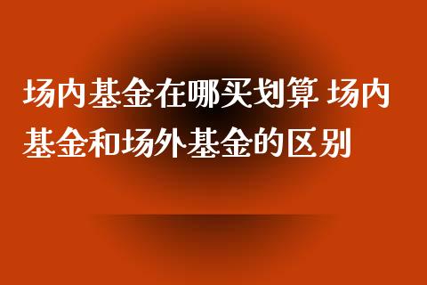 场内基金在哪买划算 场内基金和场外基金的区别