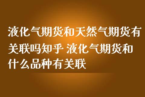 液化气期货和天然气期货有关联吗知乎 液化气期货和什么品种有关联
