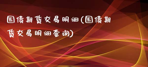 国债期货交易明细(国债期货交易明细查询)
