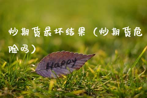 炒期货最坏结果（炒期货危险吗）
