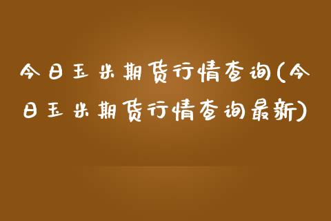 今日玉米期货行情查询(今日玉米期货行情查询最新)