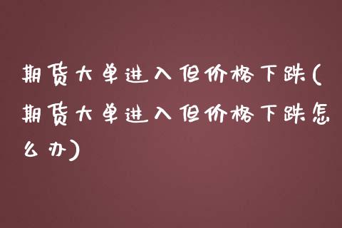 期货大单进入但价格下跌(期货大单进入但价格下跌怎么办)