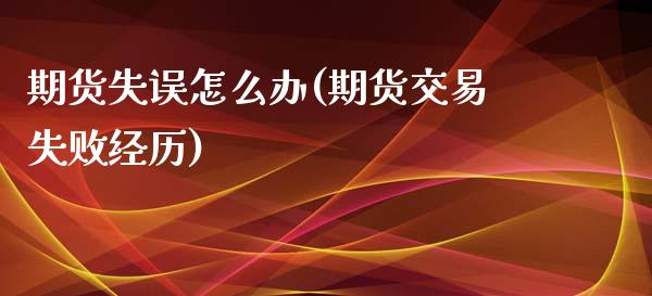 期货失误怎么办(期货交易失败经历)
