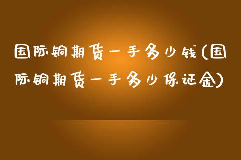 国际铜期货一手多少钱(国际铜期货一手多少保证金)