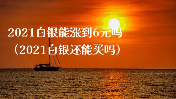2021白银能涨到6元吗（2021白银还能买吗）