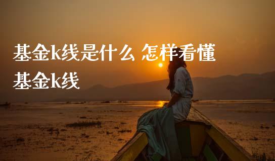 基金k线是什么 怎样看懂基金k线_https://www.dglong8.com_基金理财_第1张