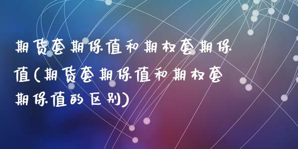期货套期保值和期权套期保值(期货套期保值和期权套期保值的区别)