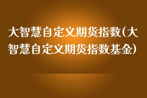 大智慧自定义期货指数(大智慧自定义期货指数基金)