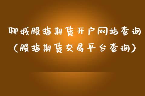 聊城股指期货开户网站查询（股指期货交易平台查询）