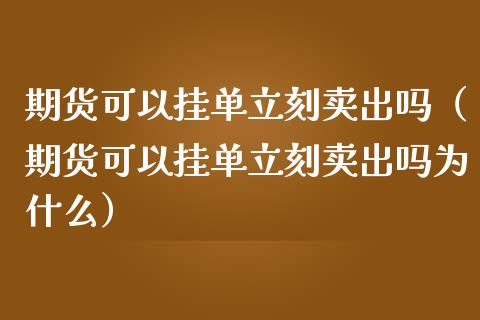 期货可以挂单立刻卖出吗（期货可以挂单立刻卖出吗为什么）