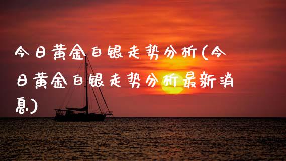今日黄金白银走势分析(今日黄金白银走势分析最新消息)