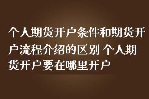 个人期货开户条件和期货开户流程介绍的区别 个人期货开户要在哪里开户