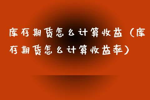 库存期货怎么计算收益（库存期货怎么计算收益率）