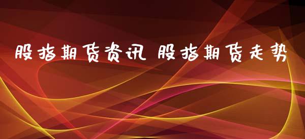 股指期货资讯 股指期货走势