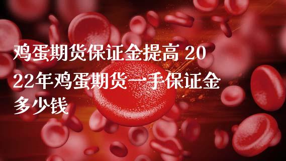 鸡蛋期货保证金提高 2022年鸡蛋期货一手保证金多少钱