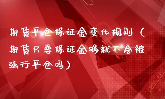期货平仓保证金变化规则（期货只要保证金够就不会行平仓吗）