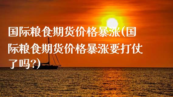 国际粮食期货价格暴涨(国际粮食期货价格暴涨要打仗了吗?)