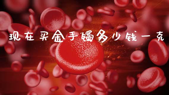 现在买金手镯多少钱一克