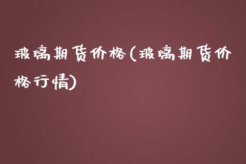 玻璃期货价格(玻璃期货价格行情)