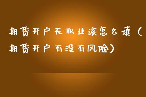 期货开户无职业该怎么填（期货开户有没有风险）