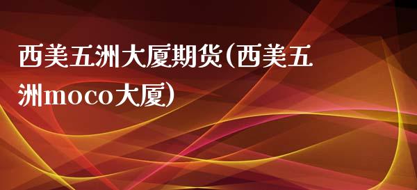 西美五洲大厦期货(西美五洲moco大厦)