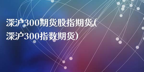 深沪300期货股指期货(深沪300指数期货)