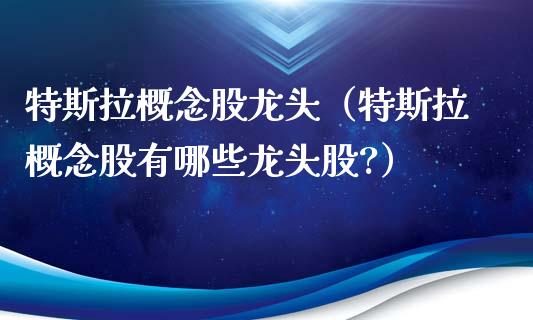 特斯拉概念股龙头（特斯拉概念股有哪些龙头股?）