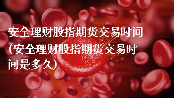 安全理财股指期货交易时间(安全理财股指期货交易时间是多久)_理财百科_第1张_宇龙理财网 安全理财股指期货交易时间(安全理财股指期货交易时间是多久)_https://www.dglong8.com_理财百科_第1张