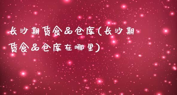 长沙期货食品仓库(长沙期货食品仓库在哪里)