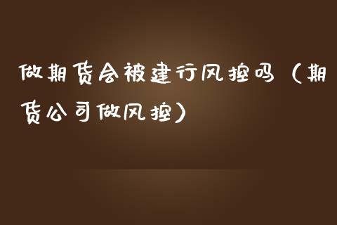 做期货会被建行风控吗（期货公司做风控）