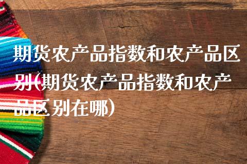 期货农产品指数和农产品区别(期货农产品指数和农产品区别在哪)