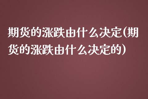期货的涨跌由什么决定(期货的涨跌由什么决定的)