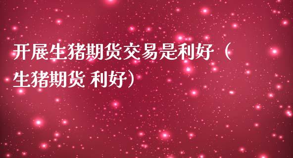开展生猪期货交易是利好（生猪期货 利好）