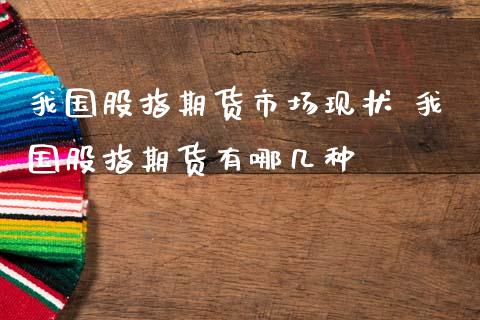 我国股指期货市场现状 我国股指期货有哪几种