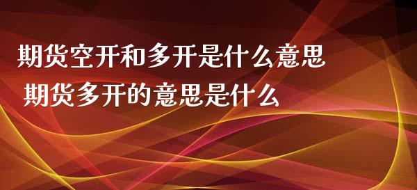 期货空开和多开是什么意思 期货多开的意思是什么