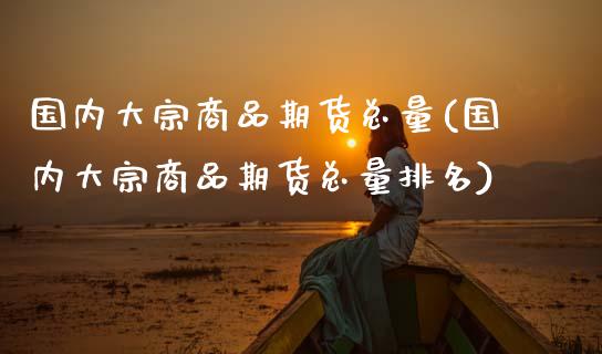 国内大宗商品期货总量(国内大宗商品期货总量排名)
