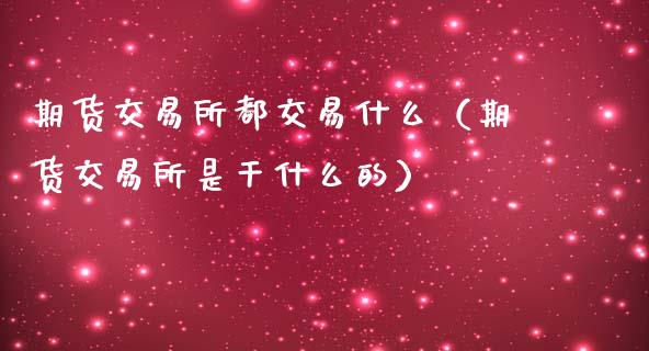 期货交易所都交易什么（期货交易所是干什么的）
