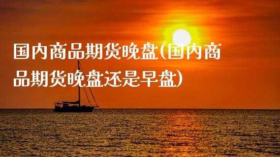 国内商品期货晚盘(国内商品期货晚盘还是早盘)