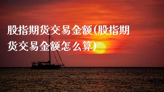 股指期货交易金额(股指期货交易金额怎么算)