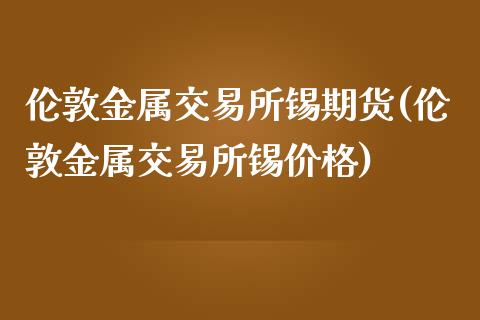 伦敦金属交易所锡期货(伦敦金属交易所锡价格)