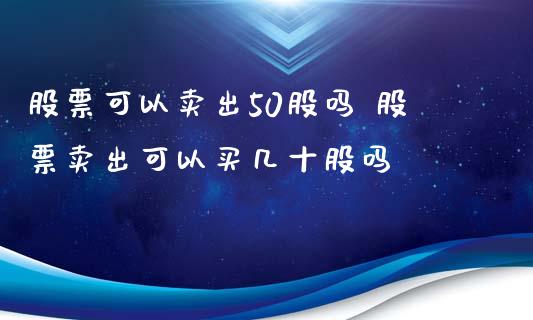 股票可以卖出50股吗 股票卖出可以买几十股吗