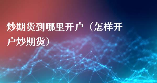 炒期货到哪里开户（怎样开户炒期货）