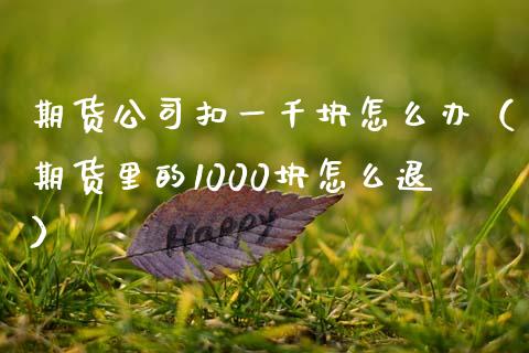 期货公司扣一千块怎么办（期货里的1000块怎么退）