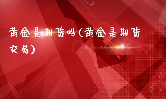 黄金是期货吗(黄金是期货交易)_https://www.dglong8.com_期货理财_第1张