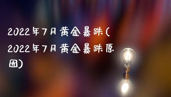 2022年7月黄金暴跌(2022年7月黄金暴跌原因)